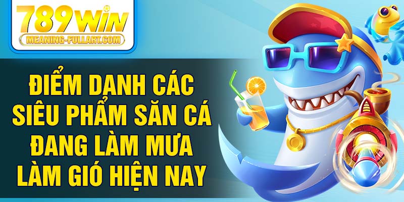 Điểm danh các siêu phẩm săn cá đang làm mưa làm gió hiện nay Điểm danh các siêu phẩm săn cá đang làm mưa làm gió hiện nay