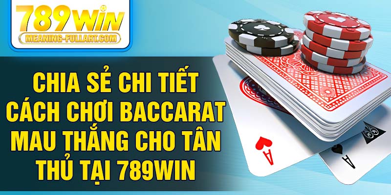 Chia sẻ chi tiết cách chơi baccarat mau thắng cho tân thủ tại 789Win